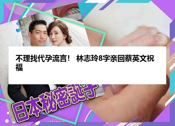 不理找代孕流言！ 林志玲8字亲回蔡英文祝福