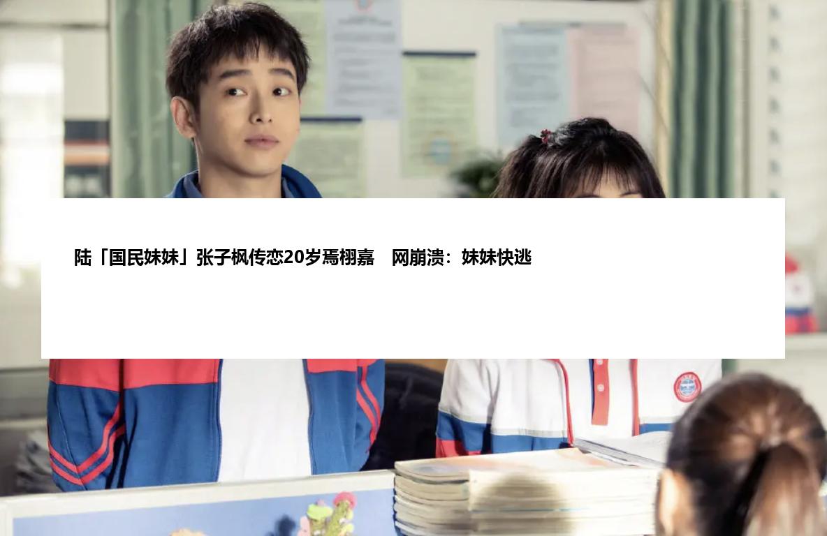 陆「国民妹妹」张子枫传恋20岁焉栩嘉 网崩溃:妹妹快逃