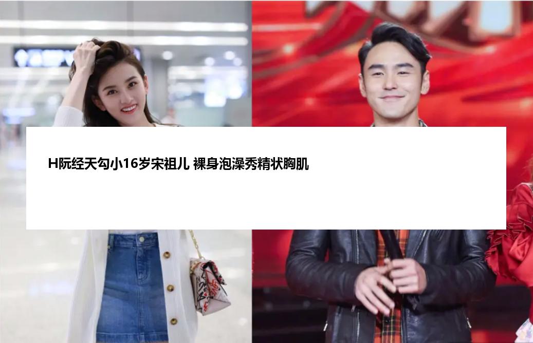 H阮经天勾小16岁宋祖儿 裸身泡澡秀精状胸肌