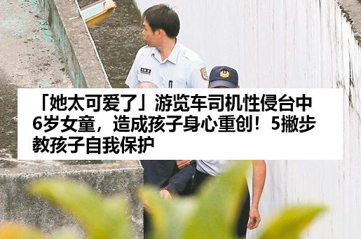 「她太可爱了」游览车司机性侵台中6岁女童，造成孩子身心重创！5撇步教孩子自我保护