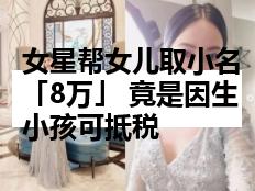 女星帮女儿取小名「8万」 竟是因生小孩可抵税