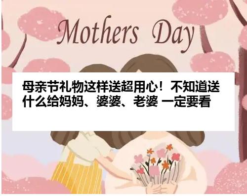 母亲节礼物这样送超用心！不知道送什么给妈妈、婆婆、老婆 一定要看