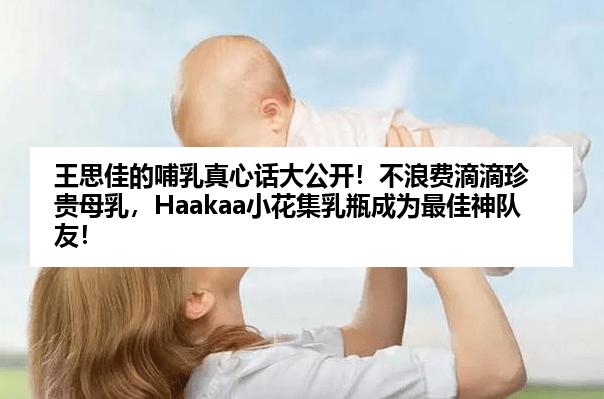 王思佳的哺乳真心话大公开！不浪费滴滴珍贵母乳，Haakaa小花集乳瓶成为最佳神队友！