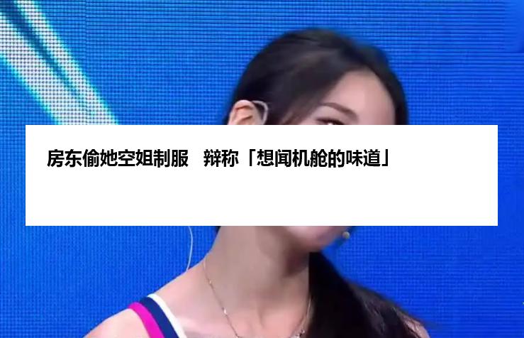 房东偷她空姐制服   辩称「想闻机舱的味道」