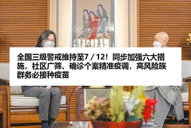 全国三级警戒维持至7／12！同步加强六大措施，社区广筛、确诊个案精准疫调，高风险族群务必接种疫苗