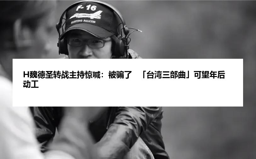 H魏德圣转战主持惊喊：被骗了   「台湾三部曲」可望年后动工