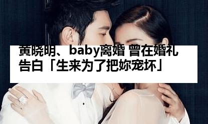 黄晓明、baby离婚 曾在婚礼告白「生来为了把妳宠坏」