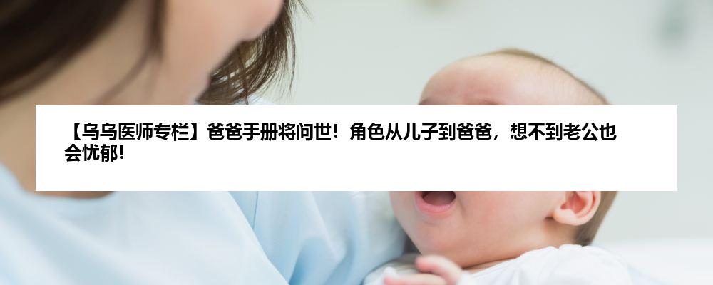 【乌乌医师专栏】爸爸手册将问世！角色从儿子到爸爸，想不到老公也会忧郁！