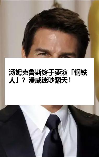 汤姆克鲁斯终于要演「钢铁人」？漫威迷吵翻天！
