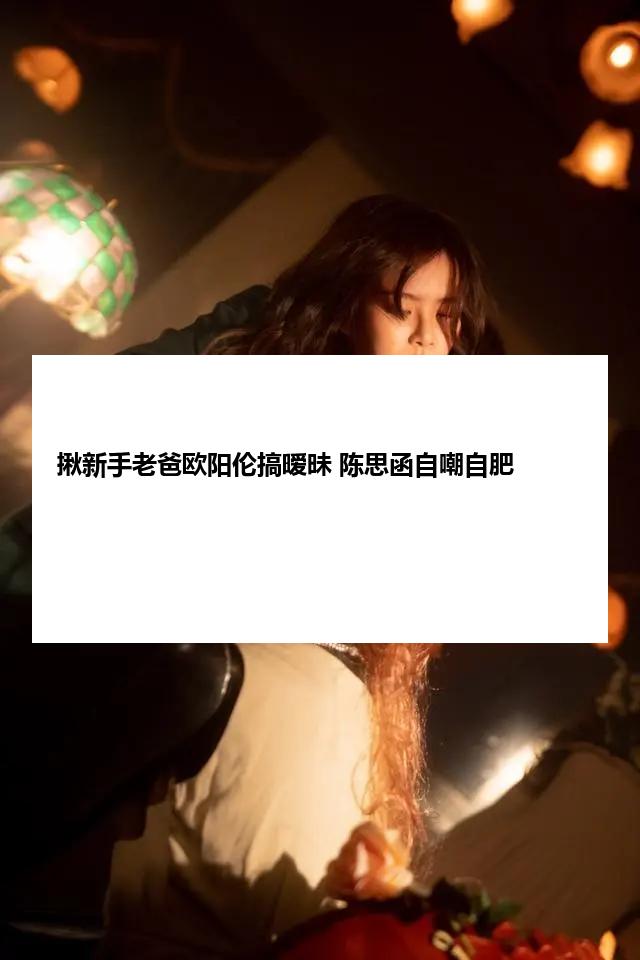 揪新手老爸欧阳伦搞暧昧 陈思函自嘲自肥