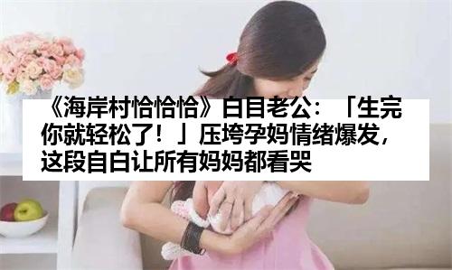 《海岸村恰恰恰》白目老公：「生完你就轻松了！」压垮孕妈情绪爆发，这段自白让所有妈妈都看哭