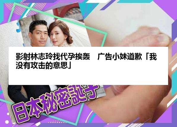 影射林志玲找代孕挨轰　广告小妹道歉「我没有攻击的意思」