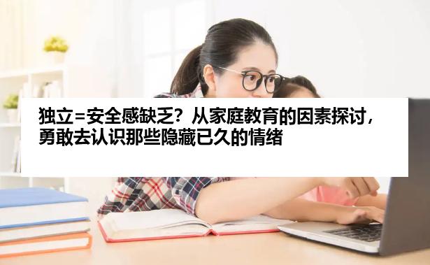 独立=安全感缺乏？从家庭教育的因素探讨，勇敢去认识那些隐藏已久的情绪