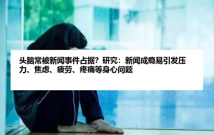 头脑常被新闻事件占据？研究：新闻成瘾易引发压力、焦虑、疲劳、疼痛等身心问题
