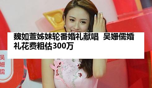 魏如萱姊妹轮番婚礼献唱  吴姗儒婚礼花费粗估300万