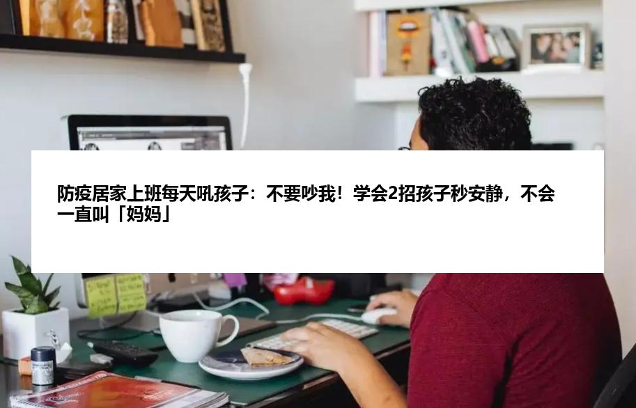 防疫居家上班每天吼孩子：不要吵我！学会2招孩子秒安静，不会一直叫「妈妈」