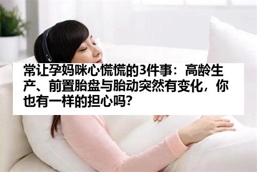 常让孕妈咪心慌慌的3件事：高龄生产、前置胎盘与胎动突然有变化，你也有一样的担心吗？
