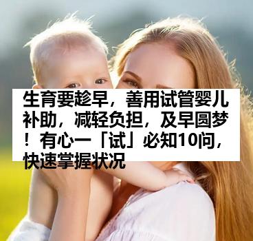 生育要趁早，善用试管婴儿补助，减轻负担，及早圆梦！有心一「试」必知10问，快速掌握状况