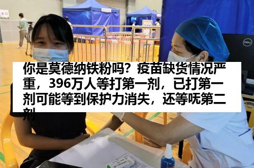 你是莫德纳铁粉吗？疫苗缺货情况严重，396万人等打第一剂，已打第一剂可能等到保护力消失，还等呒第二剂
