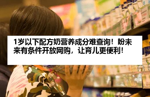 1岁以下配方奶营养成分难查询！盼未来有条件开放网购，让育儿更便利！