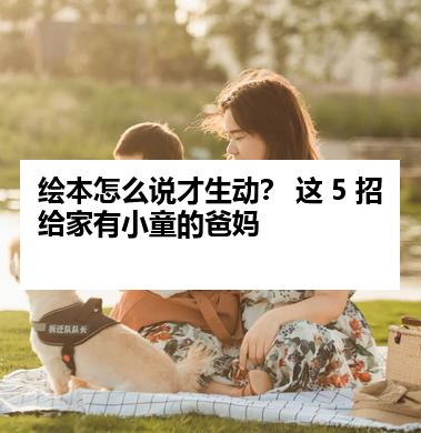 绘本怎么说才生动？ 这 5 招给家有小童的爸妈