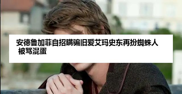 安德鲁加菲自招瞒骗旧爱艾玛史东再扮蜘蛛人 被骂混蛋