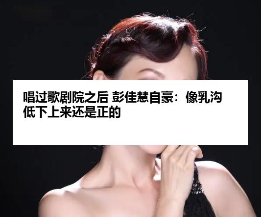 唱过歌剧院之后 彭佳慧自豪：像乳沟低下上来还是正的