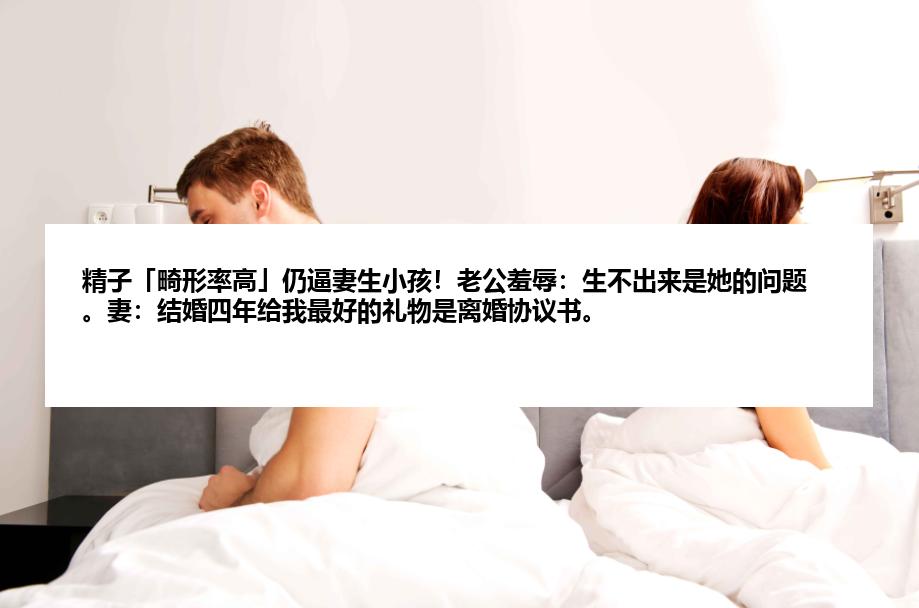 精子「畸形率高」仍逼妻生小孩！老公羞辱：生不出来是她的问题。妻：结婚四年给我最好的礼物是离婚协议书。