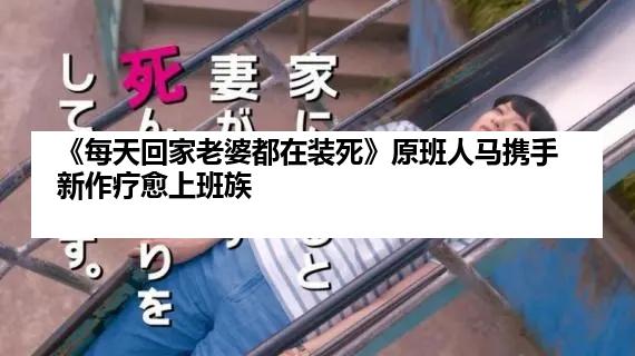 《每天回家老婆都在装死》原班人马携手新作疗愈上班族