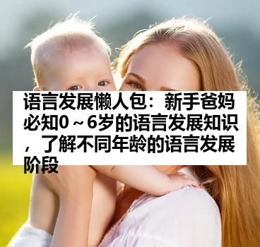 语言发展懒人包：新手爸妈必知0～6岁的语言发展知识，了解不同年龄的语言发展阶段