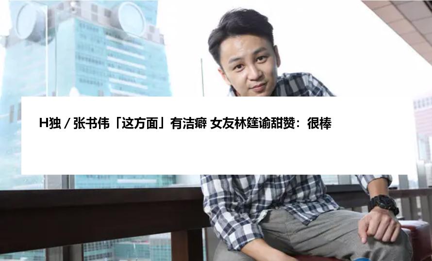 H独／张书伟「这方面」有洁癖 女友林筳谕甜赞：很棒