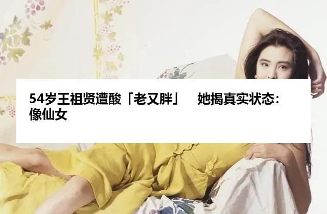 54岁王祖贤遭酸「老又胖」　她揭真实状态：像仙女