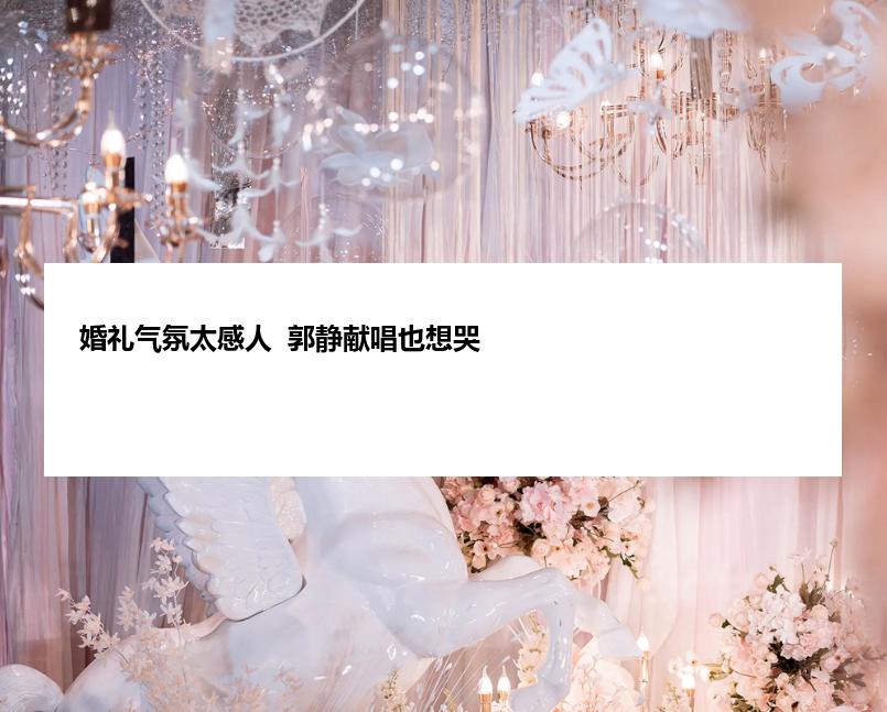 婚礼气氛太感人  郭静献唱也想哭