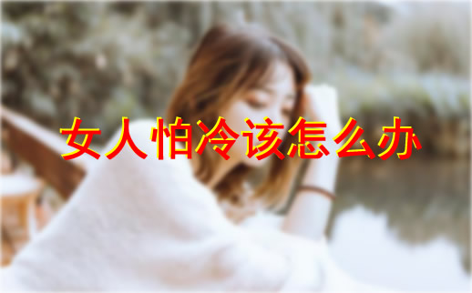 女人怕冷是什么原因：女人怕冷该怎么办